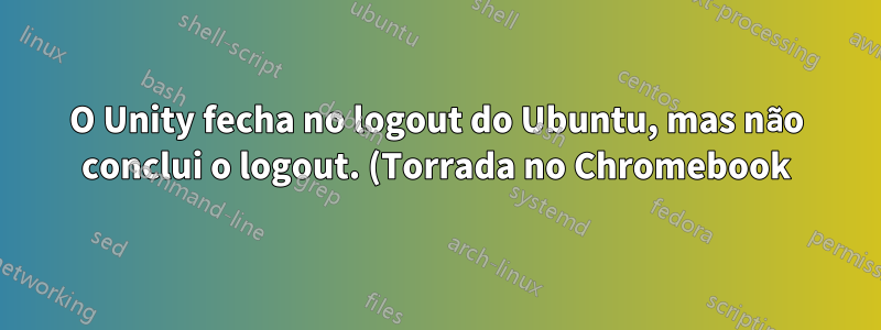 O Unity fecha no logout do Ubuntu, mas não conclui o logout. (Torrada no Chromebook)
