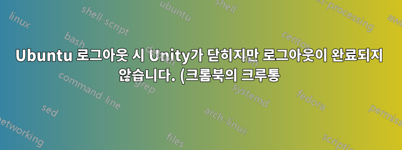 Ubuntu 로그아웃 시 Unity가 닫히지만 로그아웃이 완료되지 않습니다. (크롬북의 크루통)