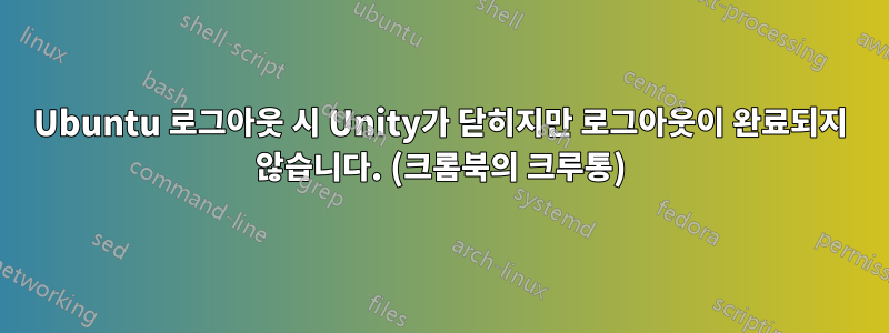 Ubuntu 로그아웃 시 Unity가 닫히지만 로그아웃이 완료되지 않습니다. (크롬북의 크루통)