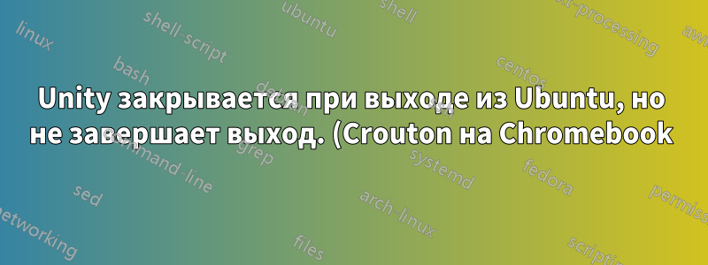 Unity закрывается при выходе из Ubuntu, но не завершает выход. (Crouton на Chromebook)