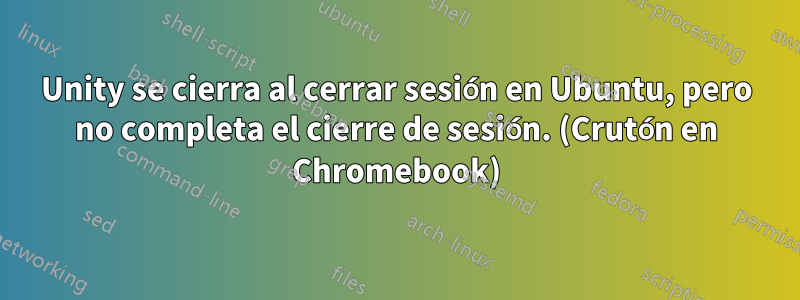 Unity se cierra al cerrar sesión en Ubuntu, pero no completa el cierre de sesión. (Crutón en Chromebook)
