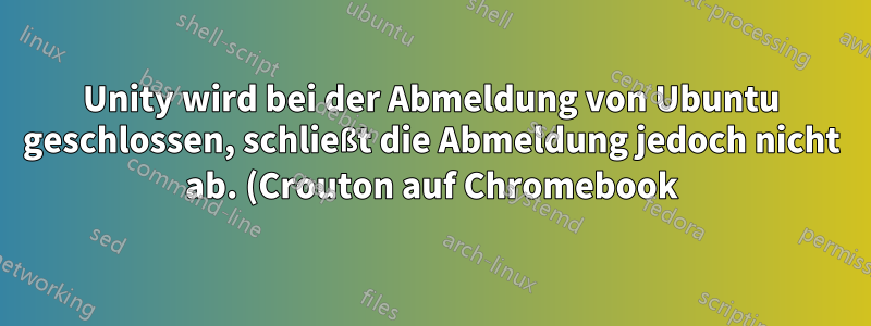 Unity wird bei der Abmeldung von Ubuntu geschlossen, schließt die Abmeldung jedoch nicht ab. (Crouton auf Chromebook)