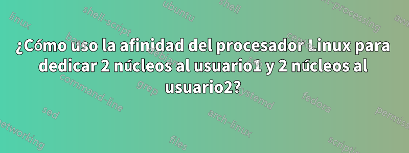 ¿Cómo uso la afinidad del procesador Linux para dedicar 2 núcleos al usuario1 y 2 núcleos al usuario2?