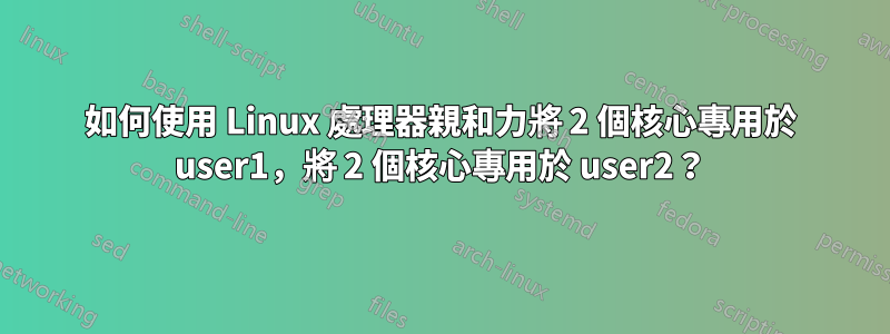 如何使用 Linux 處理器親和力將 2 個核心專用於 user1,將 2 個核心專用於 user2?