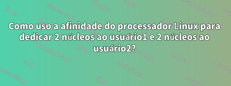 Como uso a afinidade do processador Linux para dedicar 2 núcleos ao usuário1 e 2 núcleos ao usuário2?