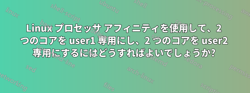Linux プロセッサ アフィニティを使用して、2 つのコアを user1 専用にし、2 つのコアを user2 専用にするにはどうすればよいでしょうか?