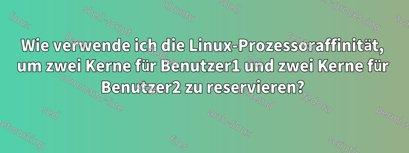 Wie verwende ich die Linux-Prozessoraffinität, um zwei Kerne für Benutzer1 und zwei Kerne für Benutzer2 zu reservieren?