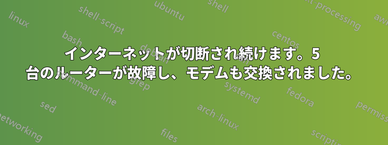 インターネットが切断され続けます。5 台のルーターが故障し、モデムも交換されました。