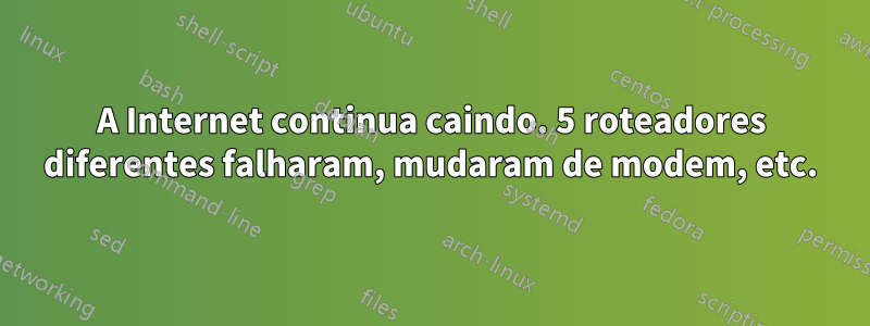 A Internet continua caindo. 5 roteadores diferentes falharam, mudaram de modem, etc.