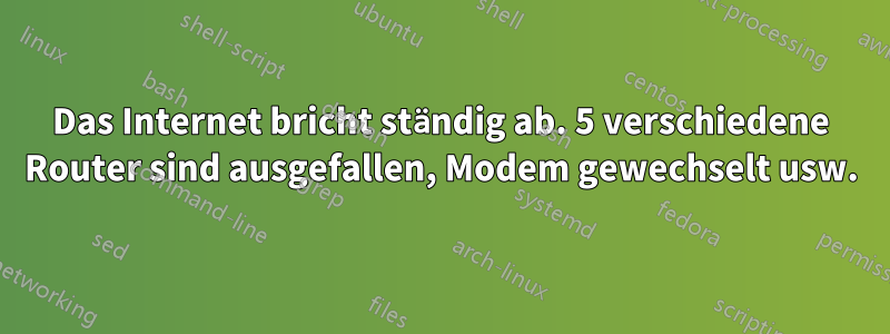 Das Internet bricht ständig ab. 5 verschiedene Router sind ausgefallen, Modem gewechselt usw.