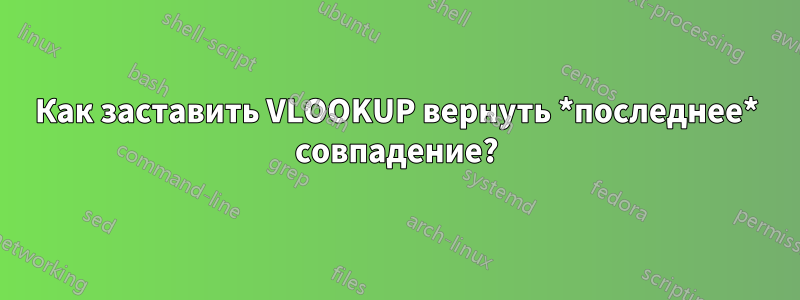 Как заставить VLOOKUP вернуть *последнее* совпадение?