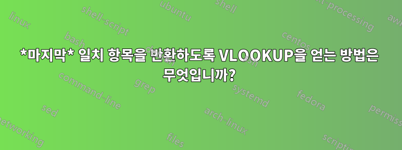 *마지막* 일치 항목을 반환하도록 VLOOKUP을 얻는 방법은 무엇입니까?