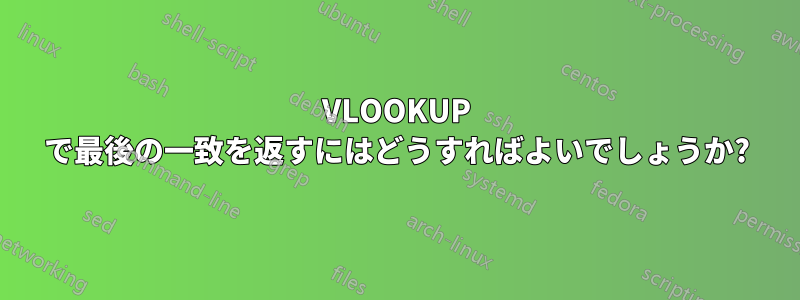VLOOKUP で最後の一致を返すにはどうすればよいでしょうか?