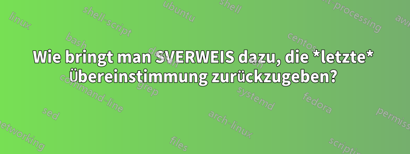 Wie bringt man SVERWEIS dazu, die *letzte* Übereinstimmung zurückzugeben?