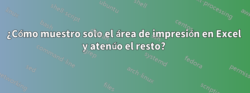 ¿Cómo muestro solo el área de impresión en Excel y atenúo el resto?