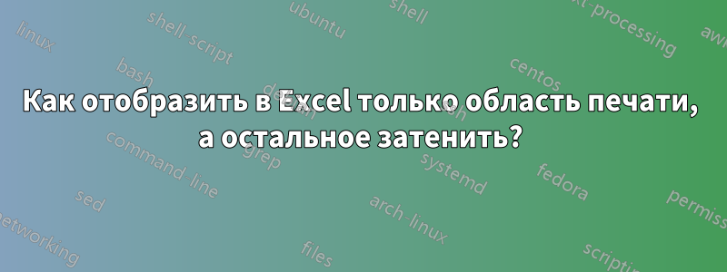 Как отобразить в Excel только область печати, а остальное затенить?