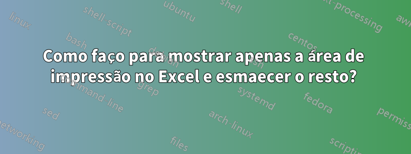 Como faço para mostrar apenas a área de impressão no Excel e esmaecer o resto?