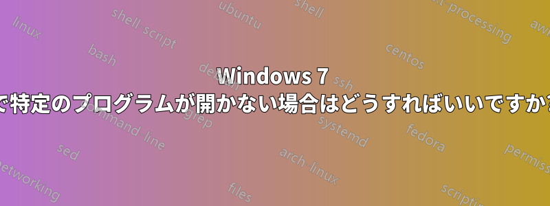 Windows 7 で特定のプログラムが開かない場合はどうすればいいですか?
