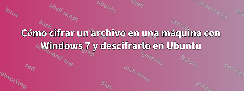 Cómo cifrar un archivo en una máquina con Windows 7 y descifrarlo en Ubuntu