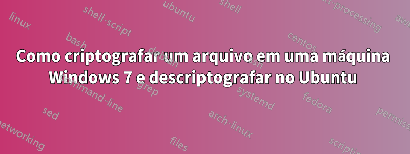 Como criptografar um arquivo em uma máquina Windows 7 e descriptografar no Ubuntu