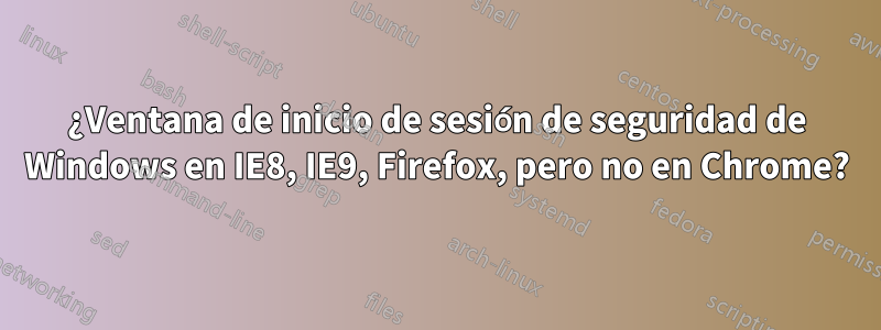¿Ventana de inicio de sesión de seguridad de Windows en IE8, IE9, Firefox, pero no en Chrome?