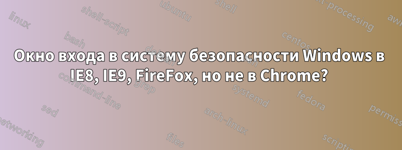 Окно входа в систему безопасности Windows в IE8, IE9, FireFox, но не в Chrome?