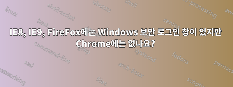 IE8, IE9, FireFox에는 Windows 보안 로그인 창이 있지만 Chrome에는 없나요?