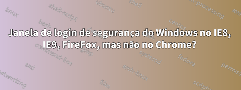 Janela de login de segurança do Windows no IE8, IE9, FireFox, mas não no Chrome?