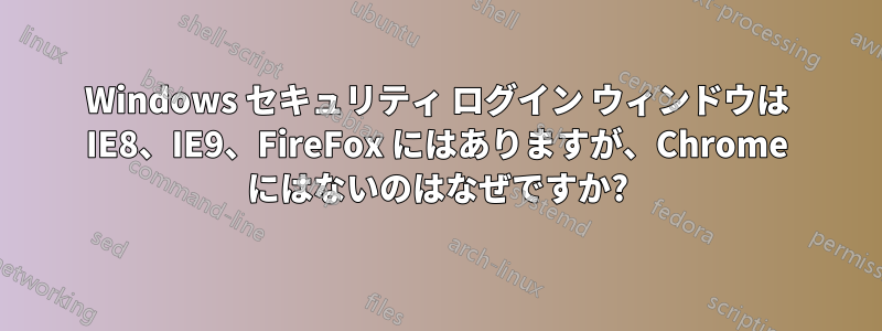 Windows セキュリティ ログイン ウィンドウは IE8、IE9、FireFox にはありますが、Chrome にはないのはなぜですか?