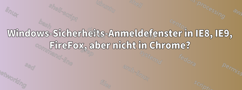 Windows-Sicherheits-Anmeldefenster in IE8, IE9, FireFox, aber nicht in Chrome?