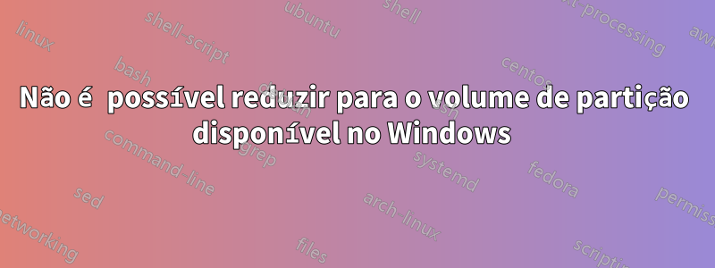 Não é possível reduzir para o volume de partição disponível no Windows 
