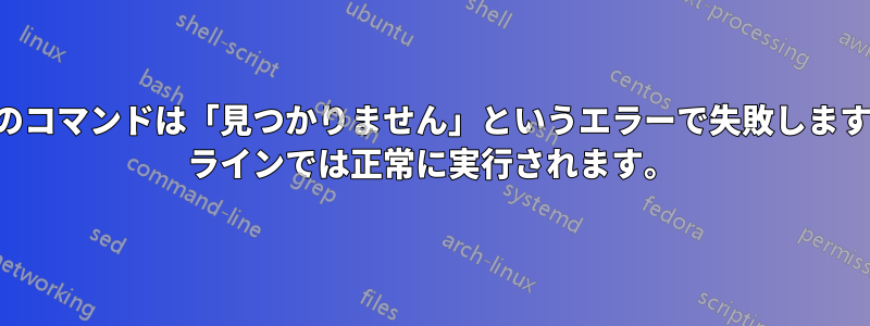 スクリプト内のコマンドは「見つかりません」というエラーで失敗しますが、コマンド ラインでは正常に実行されます。
