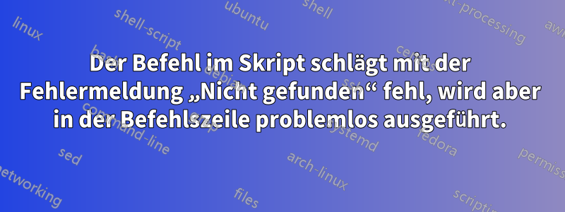 Der Befehl im Skript schlägt mit der Fehlermeldung „Nicht gefunden“ fehl, wird aber in der Befehlszeile problemlos ausgeführt.