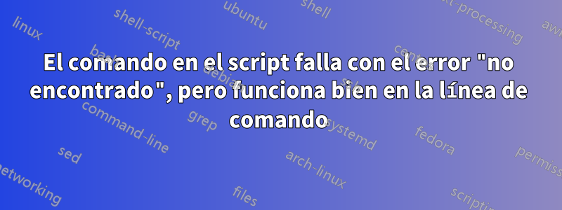 El comando en el script falla con el error "no encontrado", pero funciona bien en la línea de comando