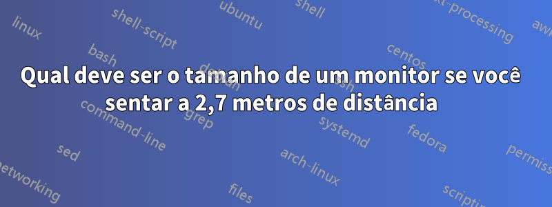 Qual deve ser o tamanho de um monitor se você sentar a 2,7 metros de distância 