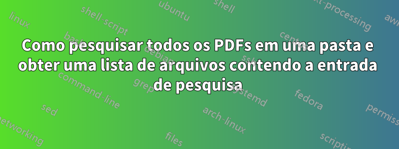 Como pesquisar todos os PDFs em uma pasta e obter uma lista de arquivos contendo a entrada de pesquisa