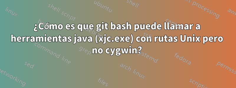 ¿Cómo es que git bash puede llamar a herramientas java (xjc.exe) con rutas Unix pero no cygwin?