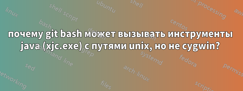 почему git bash может вызывать инструменты java (xjc.exe) с путями unix, но не cygwin?