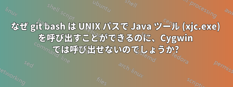 なぜ git bash は UNIX パスで Java ツール (xjc.exe) を呼び出すことができるのに、Cygwin では呼び出せないのでしょうか?