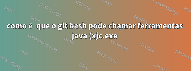como é que o git bash pode chamar ferramentas java (xjc.exe) com caminhos unix, mas não com cygwin?