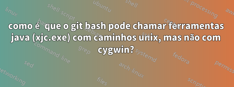 como é que o git bash pode chamar ferramentas java (xjc.exe) com caminhos unix, mas não com cygwin?