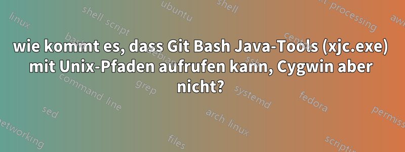 wie kommt es, dass Git Bash Java-Tools (xjc.exe) mit Unix-Pfaden aufrufen kann, Cygwin aber nicht?