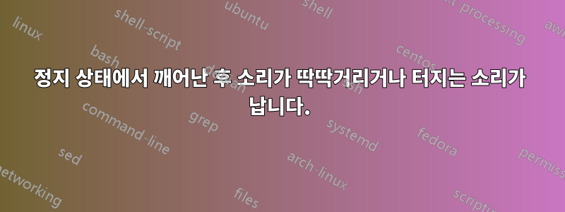정지 상태에서 깨어난 후 소리가 딱딱거리거나 터지는 소리가 납니다.