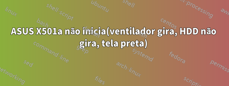 ASUS X501a não inicia(ventilador gira, HDD não gira, tela preta)