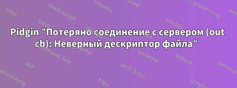 Pidgin "Потеряно соединение с сервером (out cb): Неверный дескриптор файла"