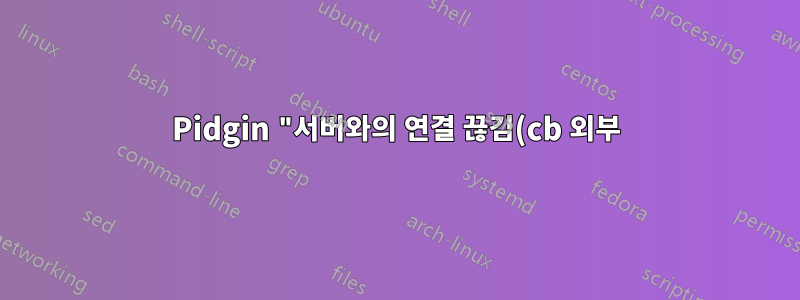 Pidgin "서버와의 연결 끊김(cb 외부): 잘못된 파일 설명자"