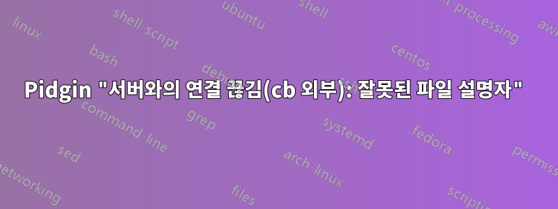 Pidgin "서버와의 연결 끊김(cb 외부): 잘못된 파일 설명자"