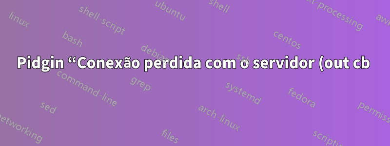 Pidgin “Conexão perdida com o servidor (out cb): Descritor de arquivo inválido”