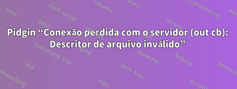 Pidgin “Conexão perdida com o servidor (out cb): Descritor de arquivo inválido”