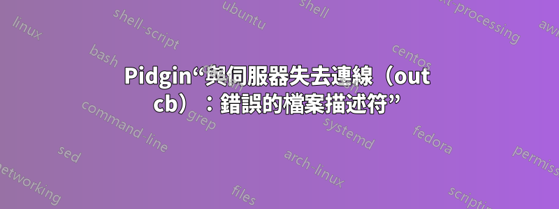 Pidgin“與伺服器失去連線（out cb）：錯誤的檔案描述符”